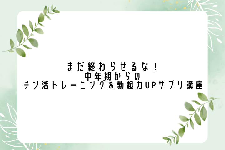 まだ終わらせるな！中年期からのチン活トレーニング＆勃起力UPサプリ講座