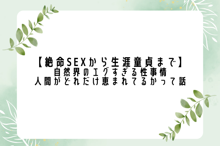 【絶命SEXから生涯童貞まで】自然界のエグすぎる性事情と、人間がどれだけ恵まれてるかって話