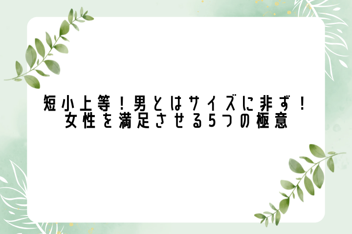 短小上等!男とはサイズに非ず!女性を満足させる5つの極意