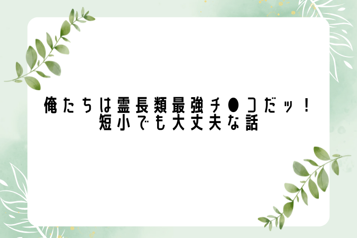 俺たちは霊長類最強チ●コだッ!短小でも大丈夫な話