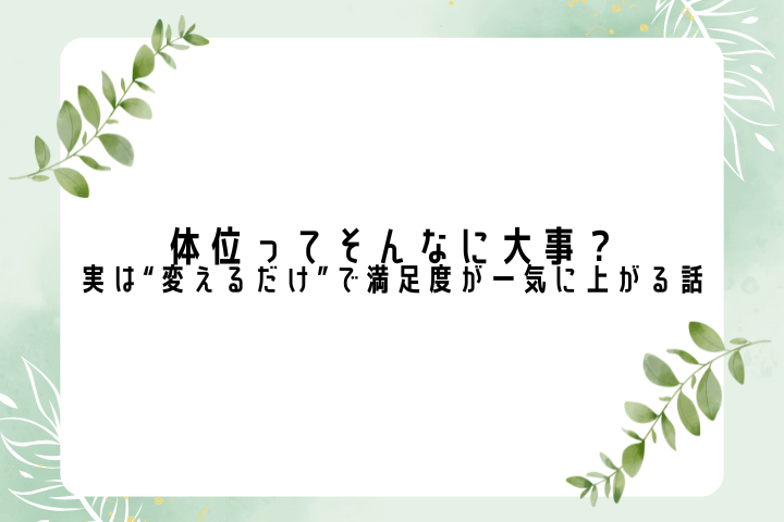 体位ってそんなに大事？実は“変えるだけ”で満足度が一気に上がる話