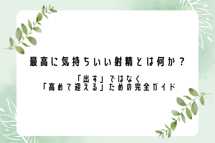 最高に気持ちいい射精とは何か？ ―「出す」ではなく「高めて迎える」ための完全ガイド―