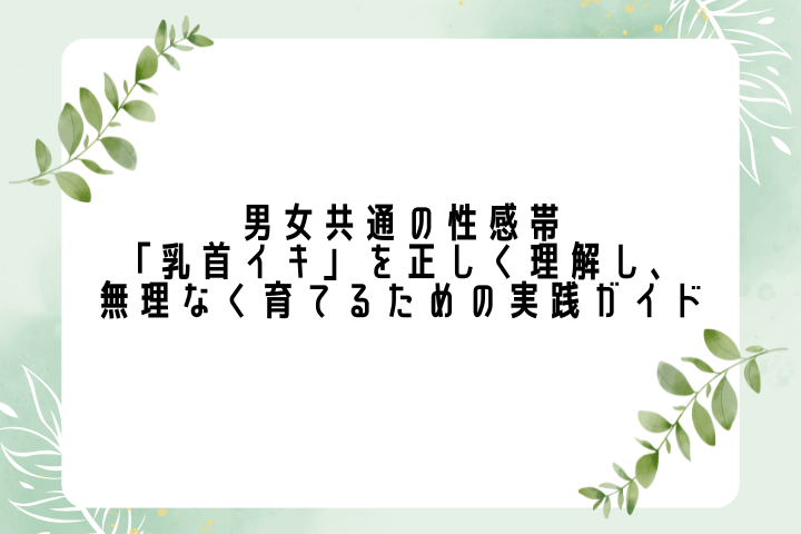 男女共通の性感帯「乳首イキ」を正しく理解し、無理なく育てるための実践ガイド