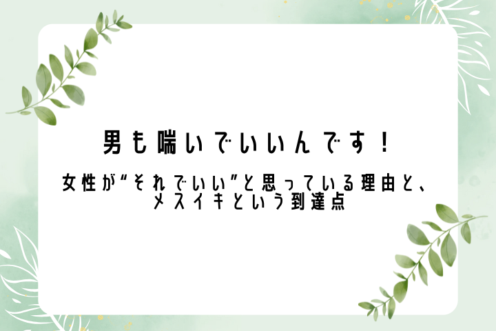 男も喘いでいいんです！ ――女性が“それでいい”と思っている理由と、メスイキという到達点