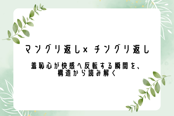 マングリ返し×チングリ返し ― 羞恥心が快感へ反転する瞬間を、構造から読み解く ―