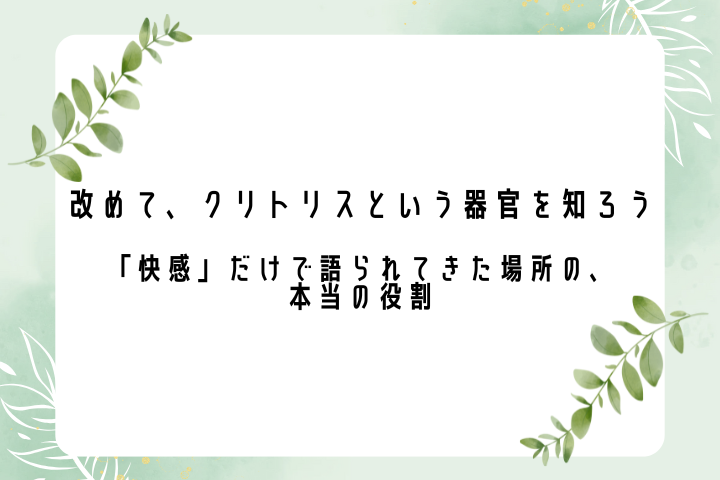 改めて、クリトリスという器官を知ろう ――「快感」だけで語られてきた場所の、本当の役割――