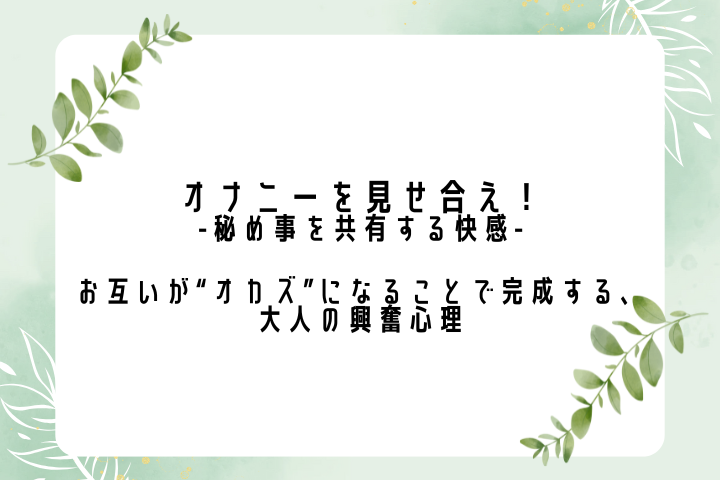 オナニーを見せ合え！ -秘め事を共有する快感- お互いが“オカズ”になることで完成する、大人の興奮心理