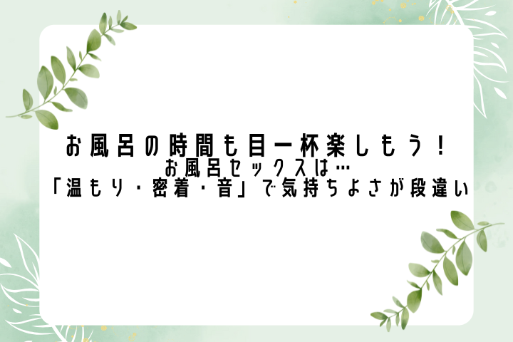 お風呂の時間も目一杯楽しもう！ お風呂セックスは「温もり・密着・音」で気持ちよさが段違い