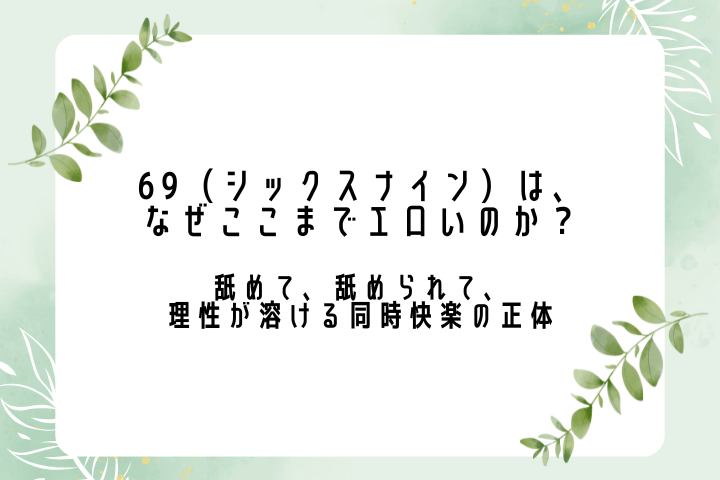 69（シックスナイン）は、なぜここまでエロいのか ― 舐めて、舐められて、理性が溶ける同時快楽の正体 ―