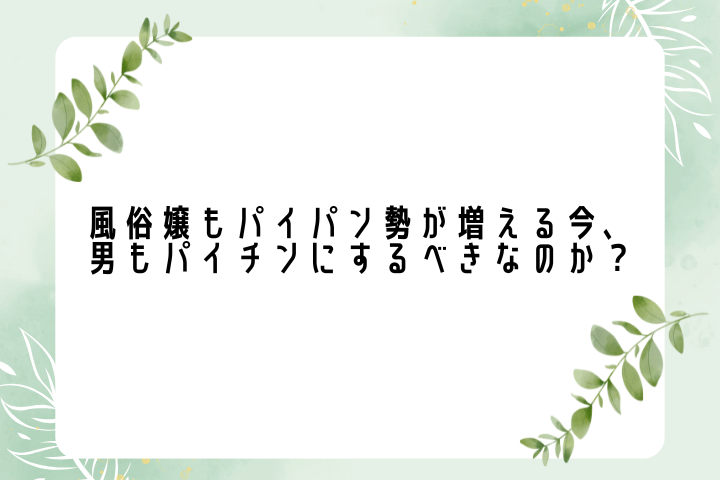 風俗嬢もパイパン勢が増える今、男もパイチンにするべきなのか？