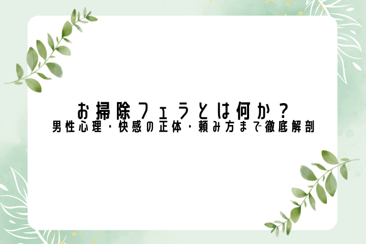 お掃除フェラとは何か? 男性心理・快感の正体・頼み方まで徹底解剖