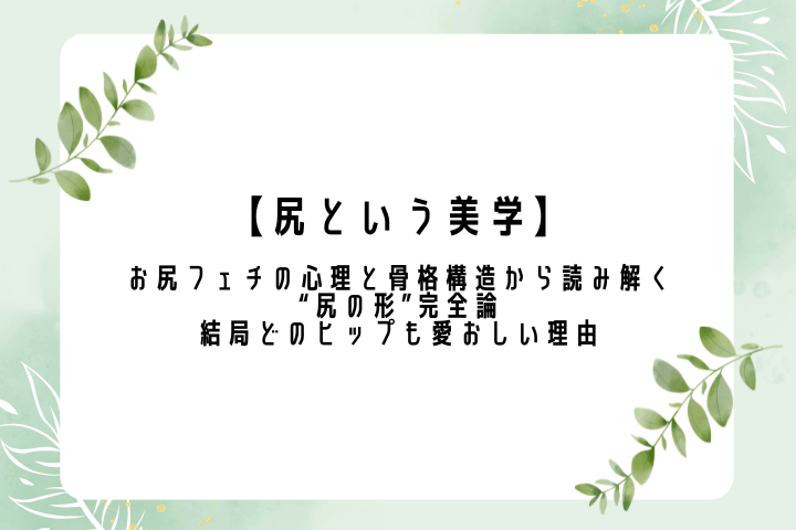 【尻という美学】 お尻フェチの心理と骨格構造から読み解く“尻の形”完全論｜結局どのヒップも愛おしい理由