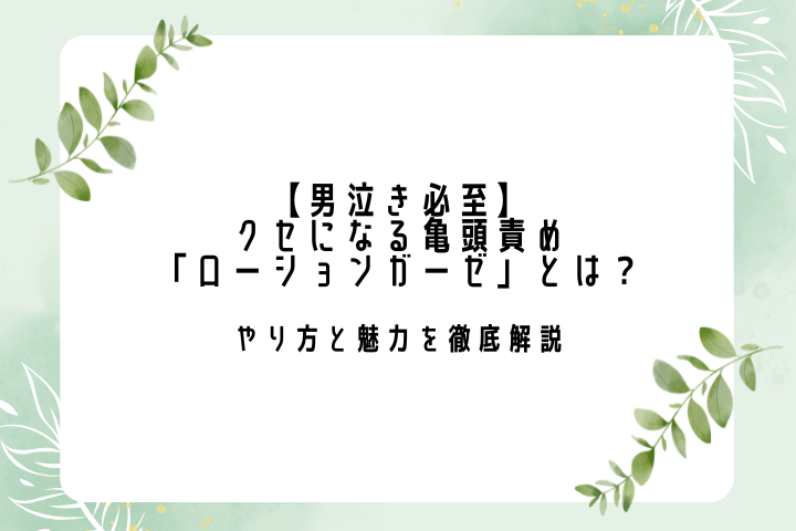 【男泣き必至】クセになる亀頭責め「ローションガーゼ」とは?やり方と魅力を徹底解説