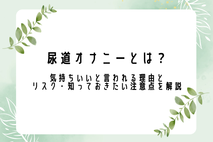 尿道オナニーとは？ 気持ちいいと言われる理由とリスク・知っておきたい注意点を解説
