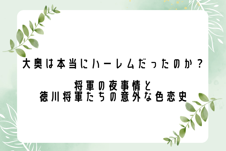 大奥は本当にハーレムだったのか？将軍の夜事情と徳川将軍たちの意外な色恋史