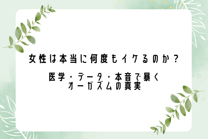 女性は本当に何度もイケるのか？医学・データ・本音で暴くオーガズムの真実