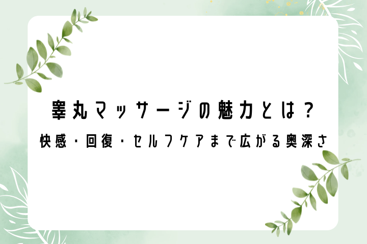 睾丸マッサージの魅力とは？｜快感・回復・セルフケアまで広がる奥深さ