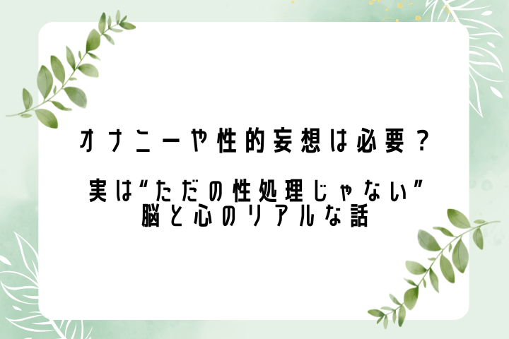 オナニーや性的妄想は必要？ 実は“ただの性処理じゃない”脳と心のリアルな話
