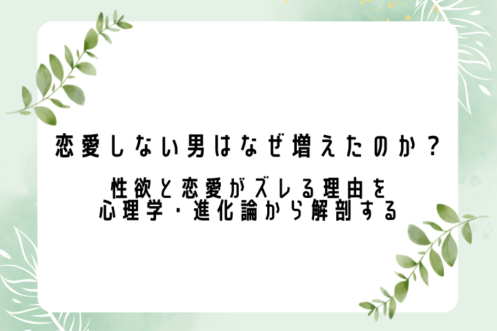 恋愛しない男はなぜ増えたのか？性欲と恋愛がズレる理由を心理学・進化論から解剖する