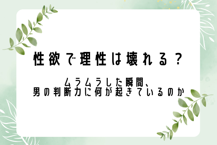性欲で理性は壊れる? ムラムラした瞬間、男の判断力に何が起きているのか
