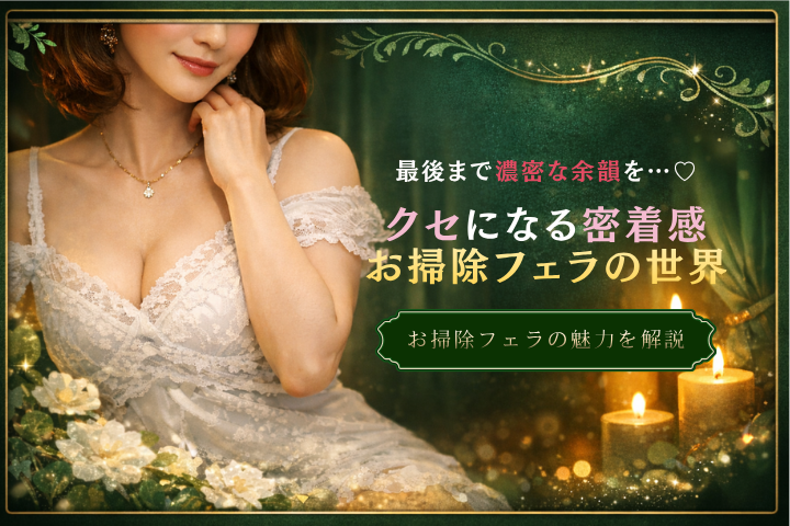 お掃除フェラとは？余韻と密着感にハマる大人の人気サービスを徹底解説