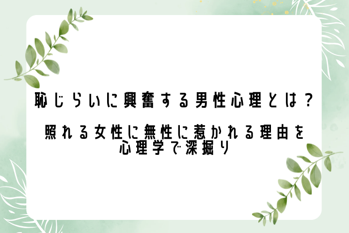 恥じらいに興奮する男性心理とは？照れる女性に無性に惹かれる理由を心理学で深掘り
