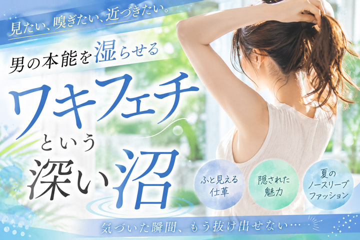 見たい、嗅ぎたい、近づきたい。男の本能を湿らせる“ワキフェチ”という深い沼